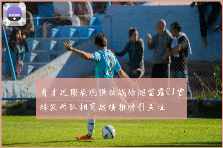 奇才近期表现强劲战绩超雷霆CJ曾转发两队相同战绩推特引关注