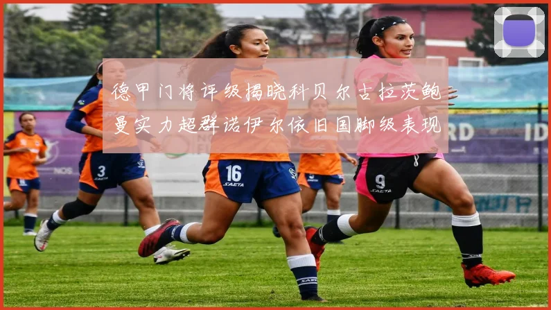 德甲门将评级揭晓科贝尔古拉茨鲍曼实力超群诺伊尔依旧国脚级表现引关注