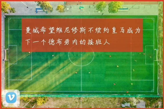 曼城希望维尼修斯不续约皇马成为下一个德布劳内的接班人