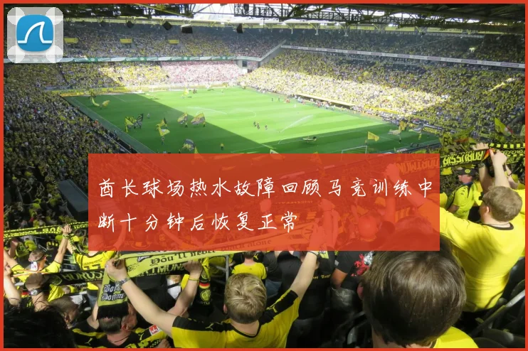 酋长球场热水故障回顾马竞训练中断十分钟后恢复正常