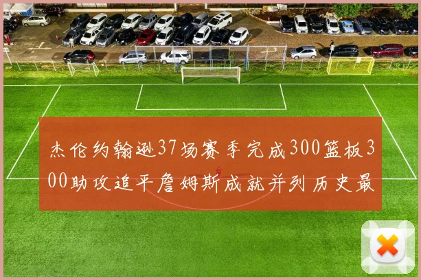 杰伦约翰逊37场赛季完成300篮板300助攻追平詹姆斯成就并列历史最快前锋