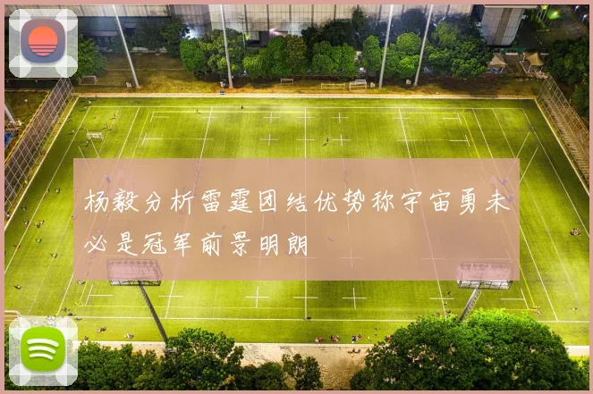杨毅分析雷霆团结优势称宇宙勇未必是冠军前景明朗