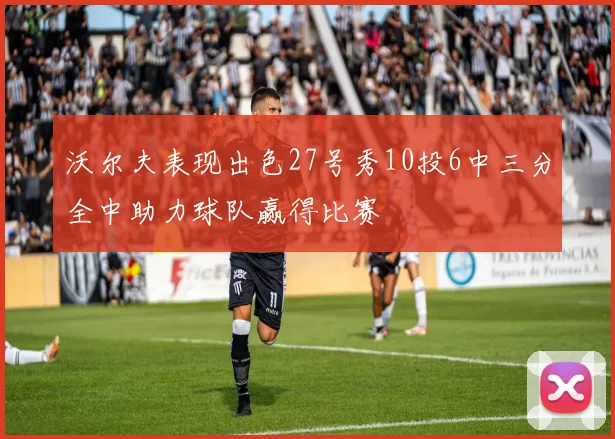 沃尔夫表现出色27号秀10投6中三分全中助力球队赢得比赛