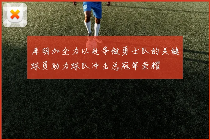 库明加全力以赴争做勇士队的关键球员助力球队冲击总冠军荣耀