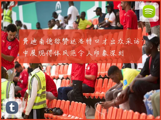 费迪南德称赞达洛特口才出众采访中展现得体风范令人印象深刻