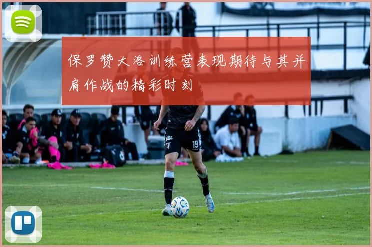 保罗赞大洛训练营表现期待与其并肩作战的精彩时刻