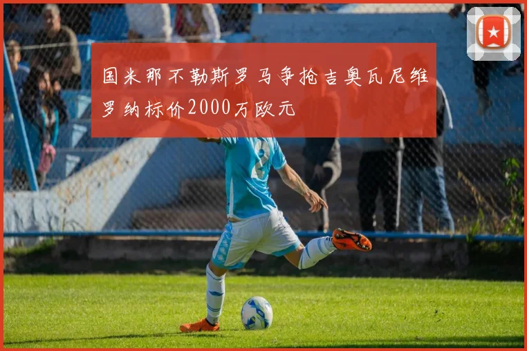 国米那不勒斯罗马争抢吉奥瓦尼维罗纳标价2000万欧元