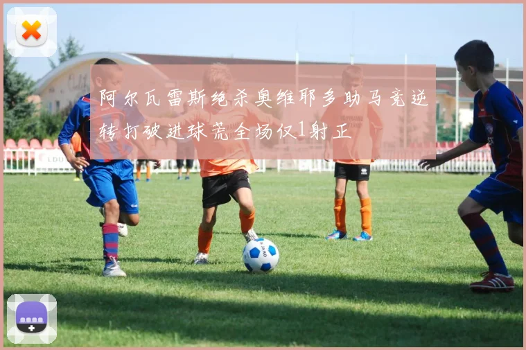 阿尔瓦雷斯绝杀奥维耶多助马竞逆转打破进球荒全场仅1射正