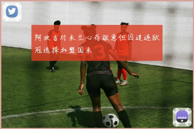 阿坎吉对米兰心存敬意但因追逐欧冠选择加盟国米