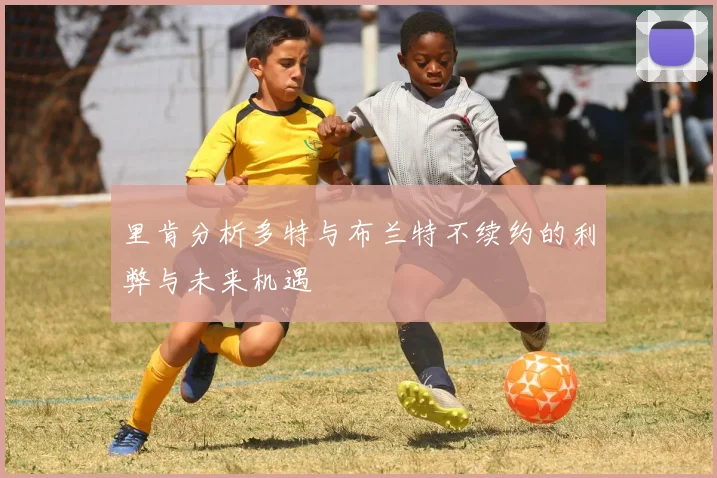 里肯分析多特与布兰特不续约的利弊与未来机遇