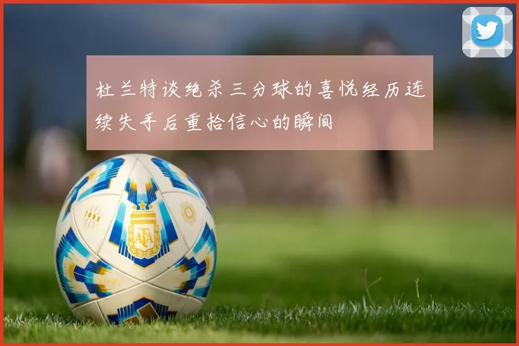 杜兰特谈绝杀三分球的喜悦经历连续失手后重拾信心的瞬间