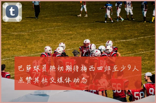 巴萨球员热切期待梅西回归至少9人点赞其社交媒体动态