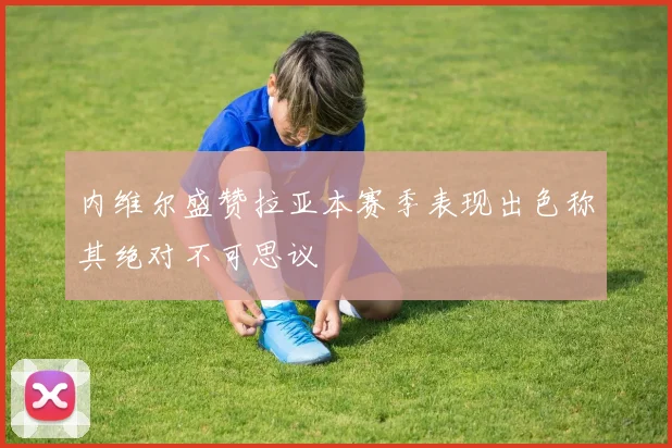 内维尔盛赞拉亚本赛季表现出色称其绝对不可思议