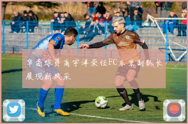 华裔球员高宇洋荣任FC东京副队长展现新风采