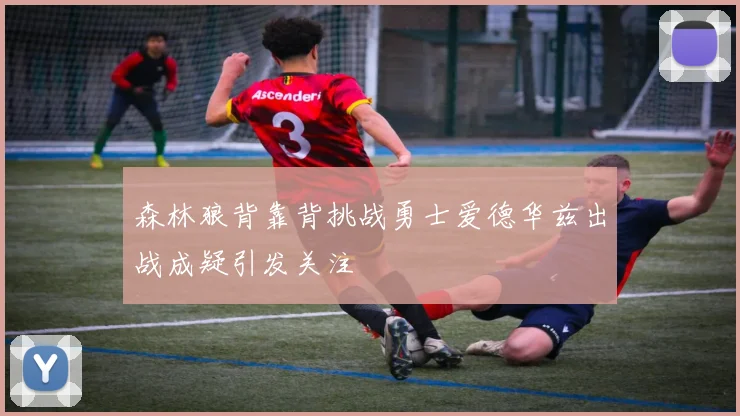 森林狼背靠背挑战勇士爱德华兹出战成疑引发关注