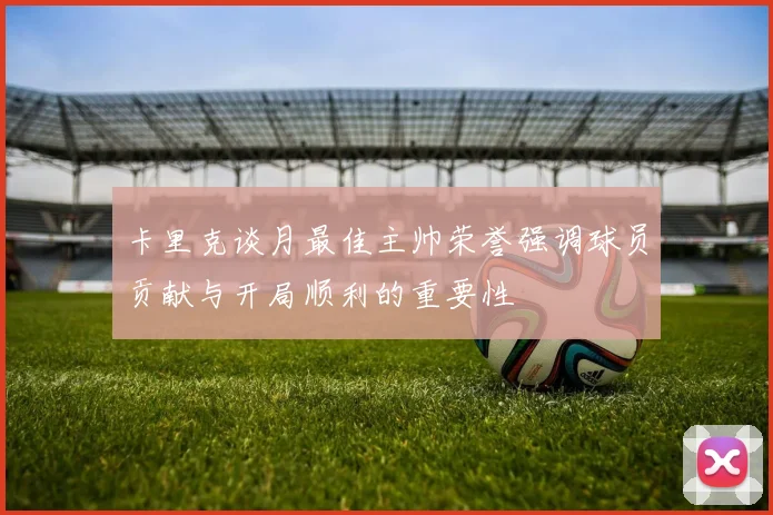 卡里克谈月最佳主帅荣誉强调球员贡献与开局顺利的重要性