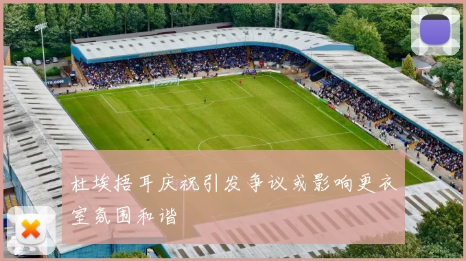 杜埃捂耳庆祝引发争议或影响更衣室氛围和谐