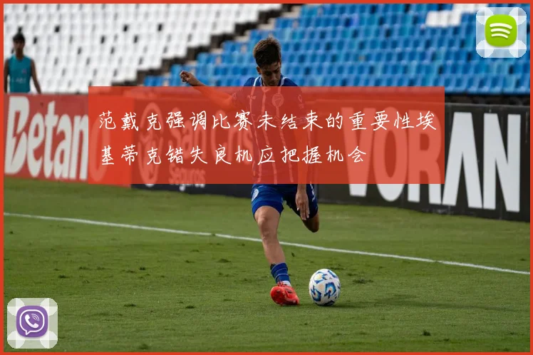 范戴克强调比赛未结束的重要性埃基蒂克错失良机应把握机会