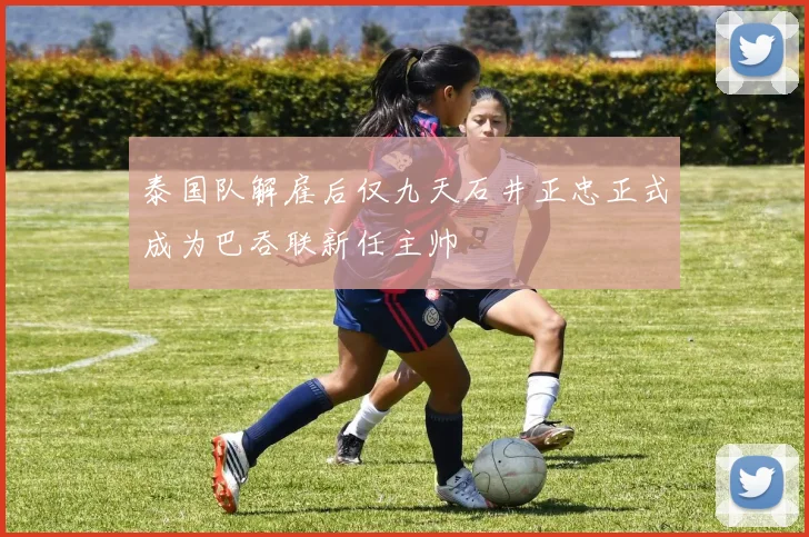 泰国队解雇后仅九天石井正忠正式成为巴吞联新任主帅