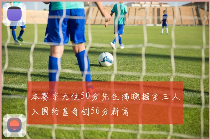 本赛季九位50分先生揭晓掘金三人入围约基奇创56分新高