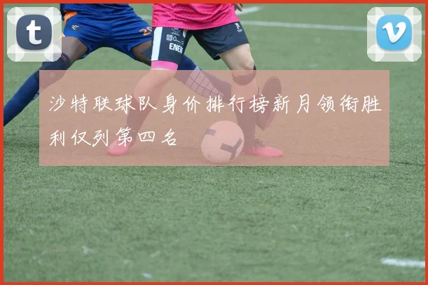 沙特联球队身价排行榜新月领衔胜利仅列第四名