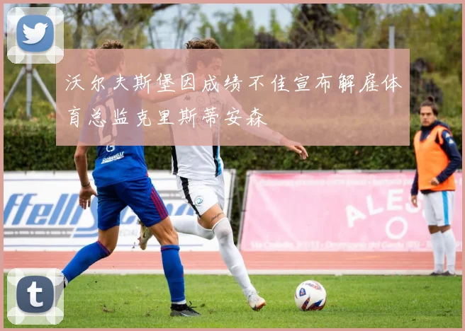 沃尔夫斯堡因成绩不佳宣布解雇体育总监克里斯蒂安森