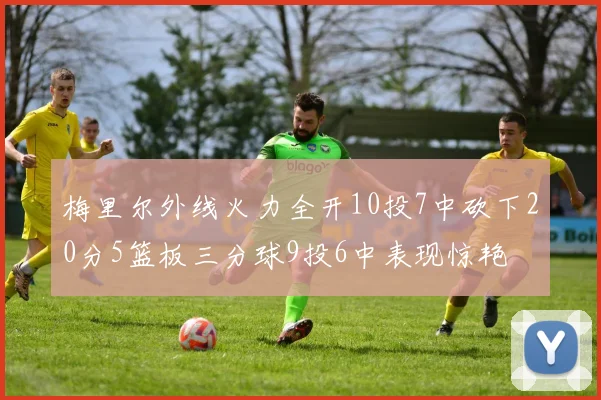 梅里尔外线火力全开10投7中砍下20分5篮板三分球9投6中表现惊艳