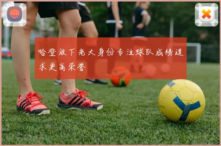 哈登放下老大身份专注球队成绩追求更高荣誉