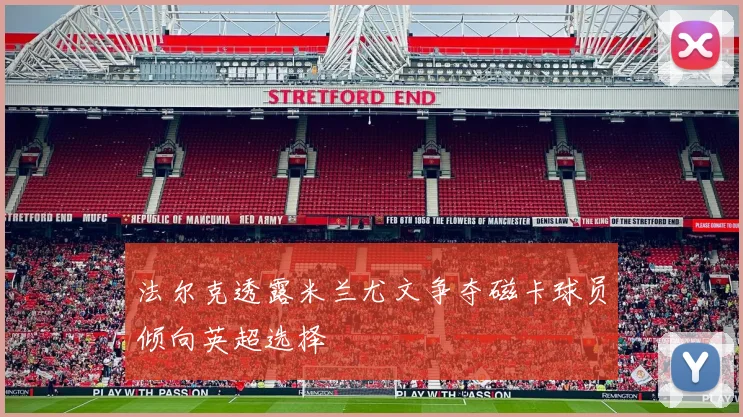 法尔克透露米兰尤文争夺磁卡球员倾向英超选择