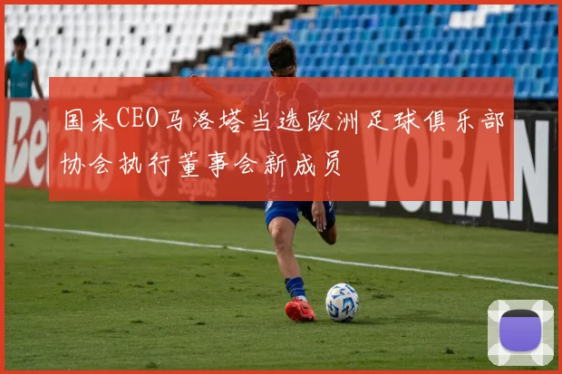 国米CEO马洛塔当选欧洲足球俱乐部协会执行董事会新成员
