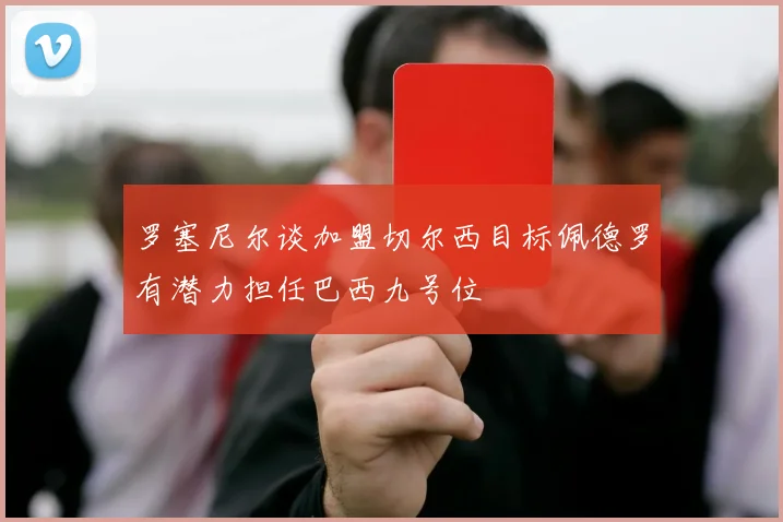 罗塞尼尔谈加盟切尔西目标佩德罗有潜力担任巴西九号位