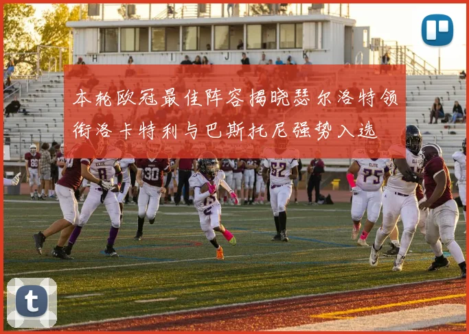本轮欧冠最佳阵容揭晓瑟尔洛特领衔洛卡特利与巴斯托尼强势入选