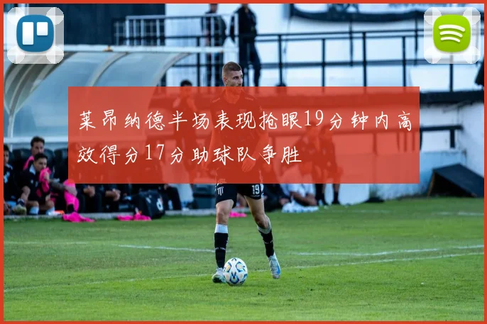 莱昂纳德半场表现抢眼19分钟内高效得分17分助球队争胜