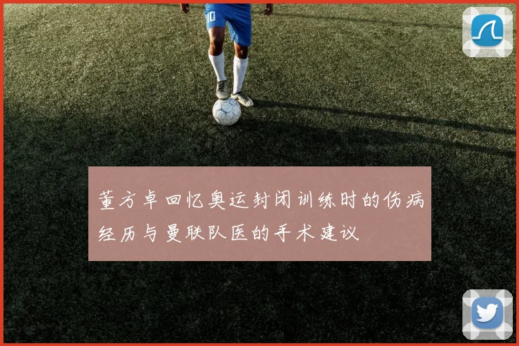 董方卓回忆奥运封闭训练时的伤病经历与曼联队医的手术建议