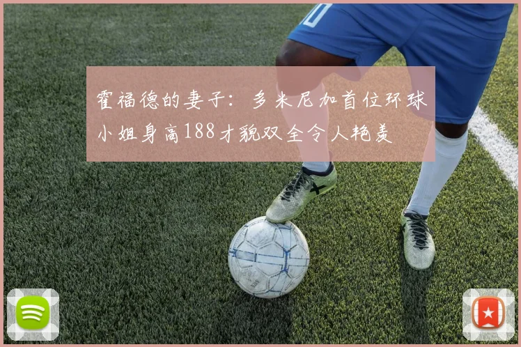 霍福德的妻子：多米尼加首位环球小姐身高188才貌双全令人艳羡