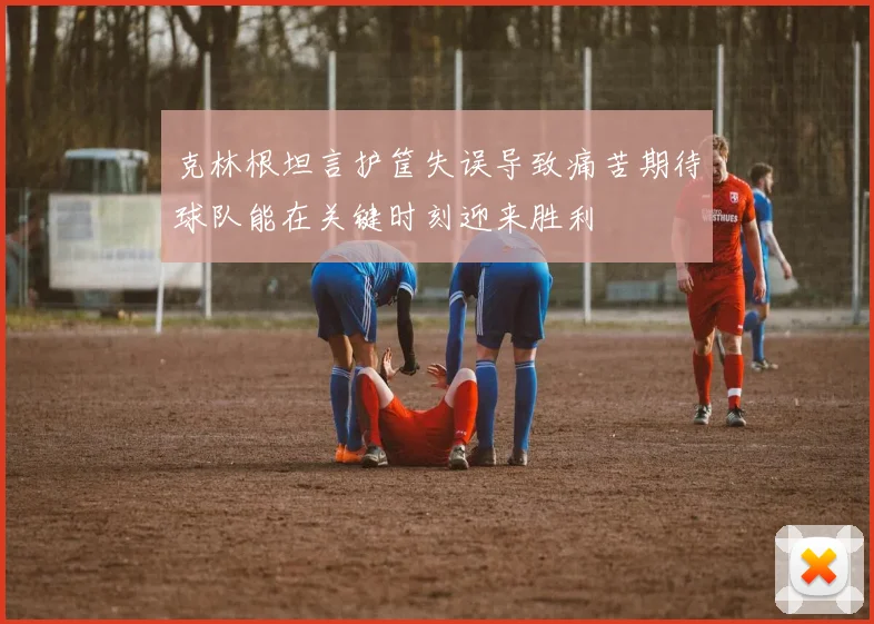 克林根坦言护筐失误导致痛苦期待球队能在关键时刻迎来胜利