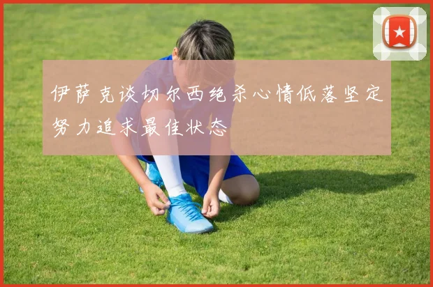 伊萨克谈切尔西绝杀心情低落坚定努力追求最佳状态