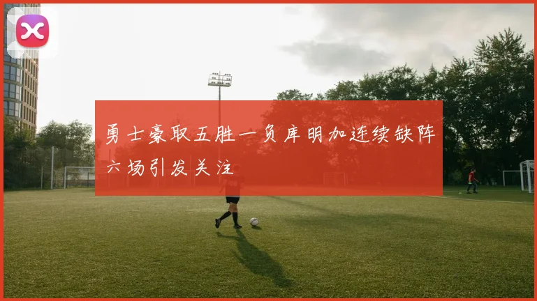 勇士豪取五胜一负库明加连续缺阵六场引发关注