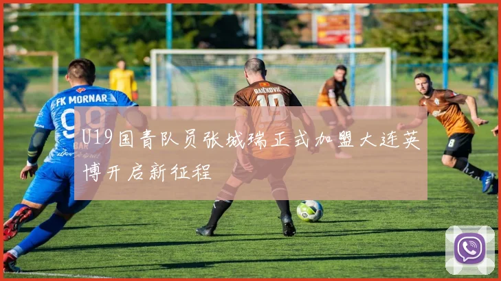 U19国青队员张城瑞正式加盟大连英博开启新征程