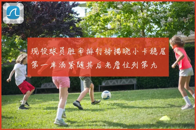 现役球员胜率排行榜揭晓小卡稳居第一库汤紧随其后老詹位列第九