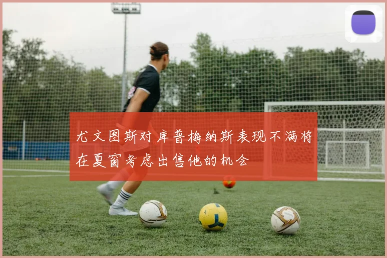尤文图斯对库普梅纳斯表现不满将在夏窗考虑出售他的机会