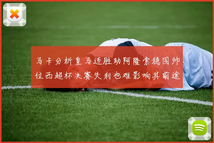 马卡分析皇马连胜助阿隆索稳固帅位西超杯决赛失利也难影响其前途