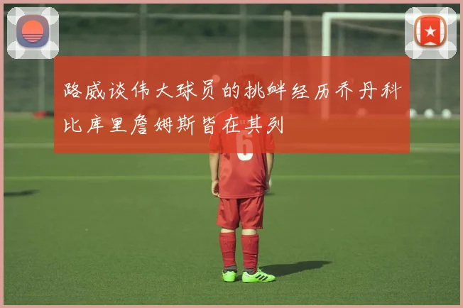 路威谈伟大球员的挑衅经历乔丹科比库里詹姆斯皆在其列
