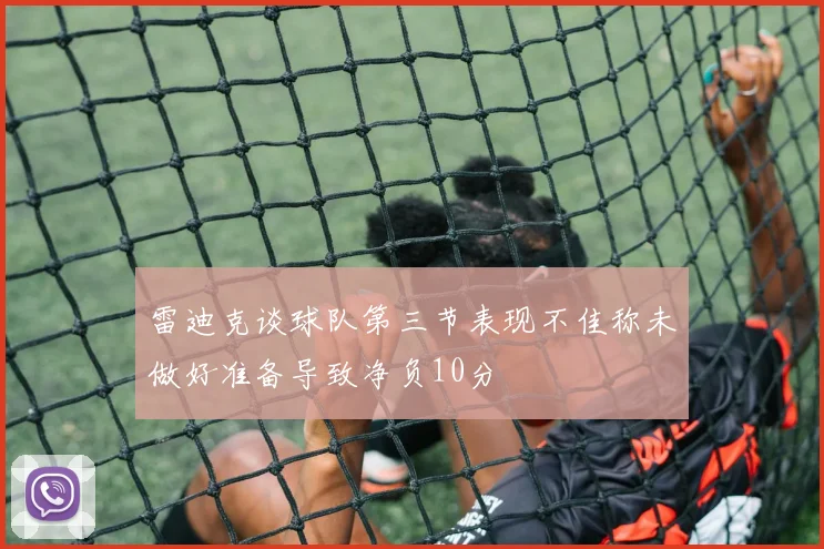 雷迪克谈球队第三节表现不佳称未做好准备导致净负10分