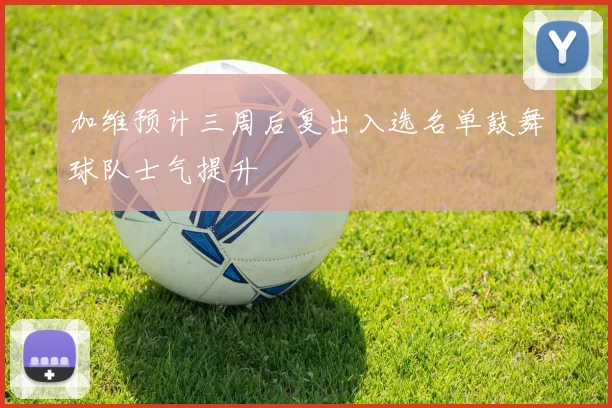 加维预计三周后复出入选名单鼓舞球队士气提升