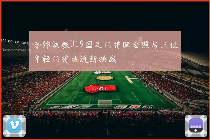 李帅执教U19国足门将晒合照与三位年轻门将共迎新挑战