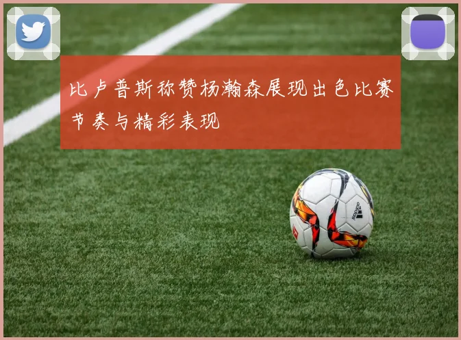 比卢普斯称赞杨瀚森展现出色比赛节奏与精彩表现