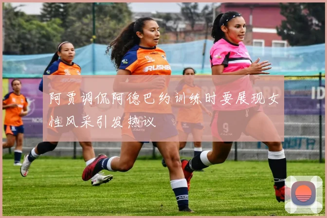 阿贾调侃阿德巴约训练时要展现女性风采引发热议