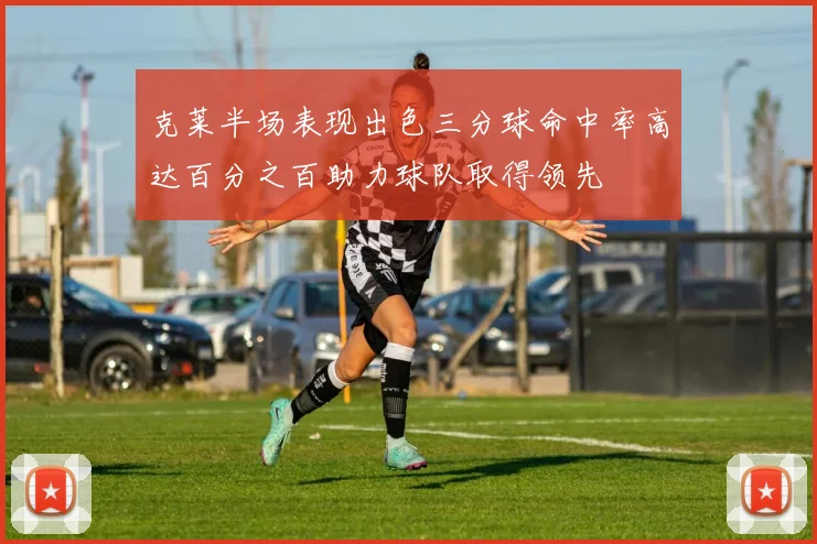 克莱半场表现出色三分球命中率高达百分之百助力球队取得领先
